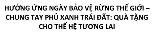Hưởng ứng Ngày Bảo vệ rừng thế giới - Chung tay phủ xanh Trái Đất: Quà tặng cho thế hệ tương lai